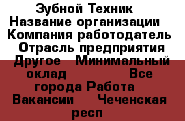 Зубной Техник › Название организации ­ Компания-работодатель › Отрасль предприятия ­ Другое › Минимальный оклад ­ 100 000 - Все города Работа » Вакансии   . Чеченская респ.